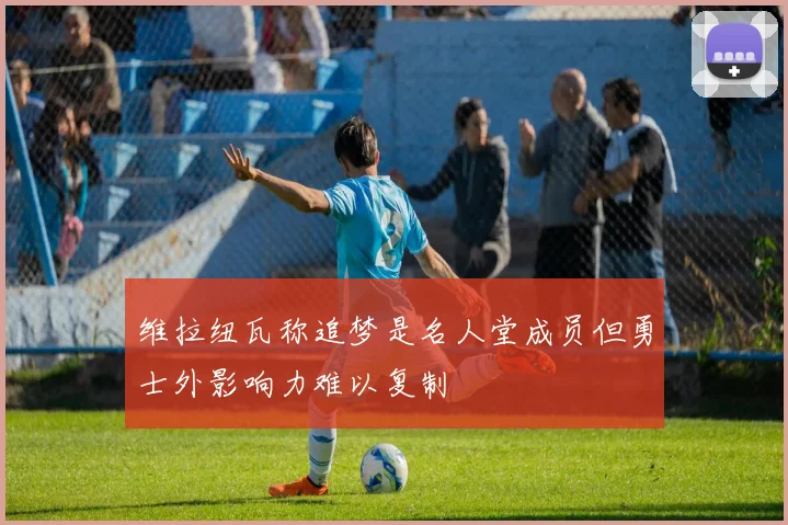 维拉纽瓦称追梦是名人堂成员但勇士外影响力难以复制