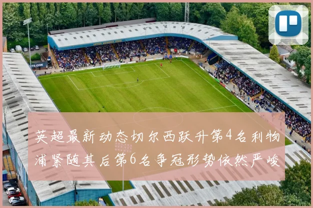 英超最新动态切尔西跃升第4名利物浦紧随其后第6名争冠形势依然严峻