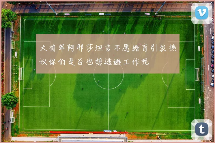大将军阿耶莎坦言不愿婚育引发热议你们是否也想逃避工作呢