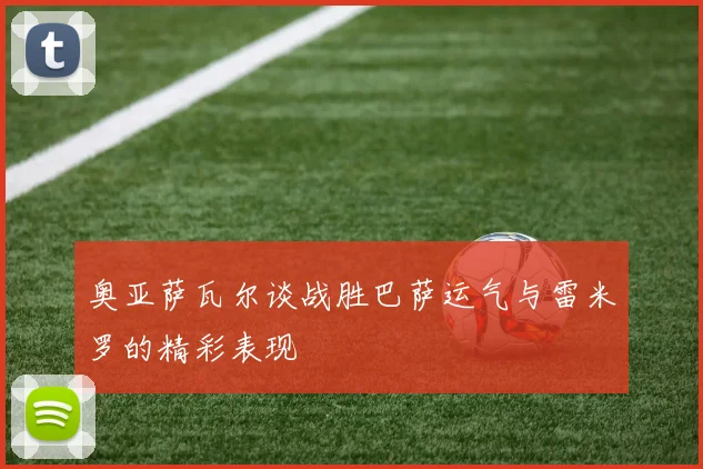 奥亚萨瓦尔谈战胜巴萨运气与雷米罗的精彩表现