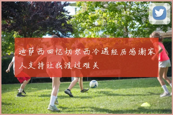 迪萨西回忆切尔西冷遇经历感谢家人支持让我渡过难关