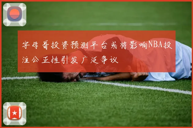 字母哥投资预测平台或将影响NBA投注公正性引发广泛争议