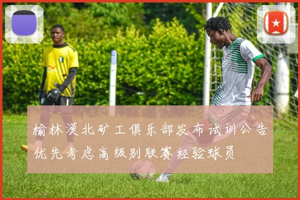 榆林漠北矿工俱乐部发布试训公告优先考虑高级别联赛经验球员