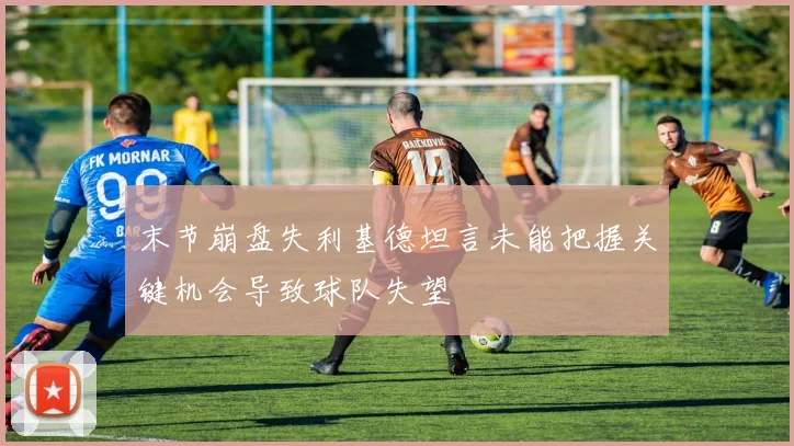 末节崩盘失利基德坦言未能把握关键机会导致球队失望