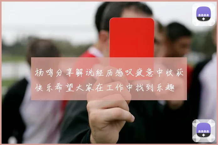 杨鸣分享解说经历感叹疲惫中收获快乐希望大家在工作中找到乐趣