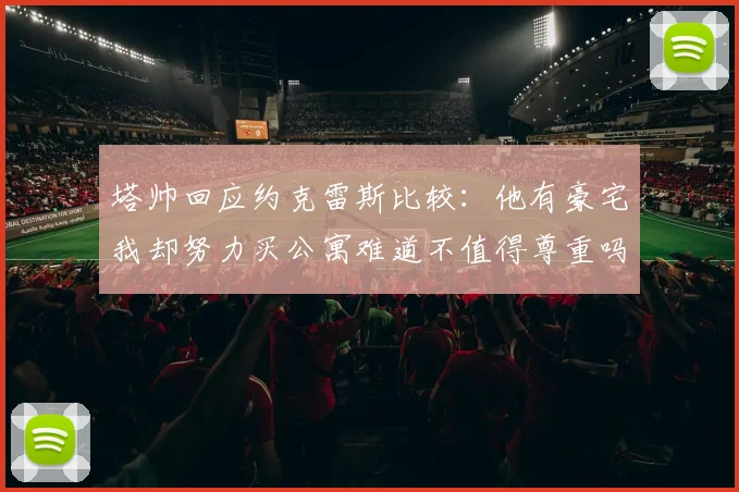 塔帅回应约克雷斯比较：他有豪宅我却努力买公寓难道不值得尊重吗
