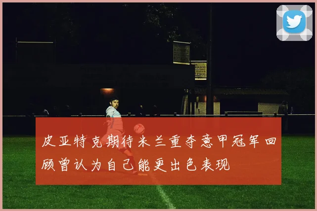 皮亚特克期待米兰重夺意甲冠军回顾曾认为自己能更出色表现