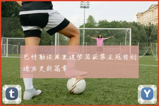 巴特勒谈库里追梦若获第五冠将创造历史新篇章