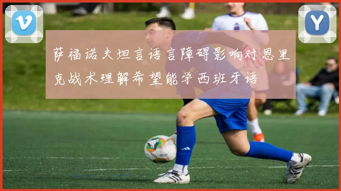 萨福诺夫坦言语言障碍影响对恩里克战术理解希望能学西班牙语