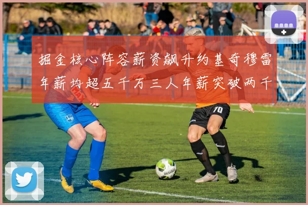 掘金核心阵容薪资飙升约基奇穆雷年薪均超五千万三人年薪突破两千万大关