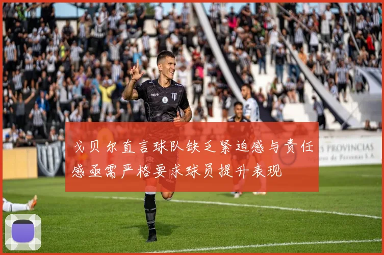 戈贝尔直言球队缺乏紧迫感与责任感亟需严格要求球员提升表现