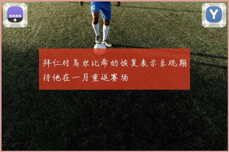 拜仁对乌尔比希的恢复表示乐观期待他在一月重返赛场