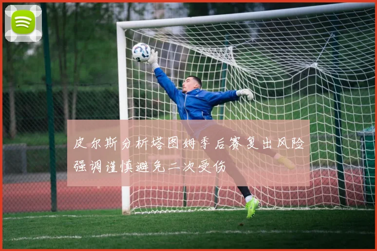 皮尔斯分析塔图姆季后赛复出风险强调谨慎避免二次受伤