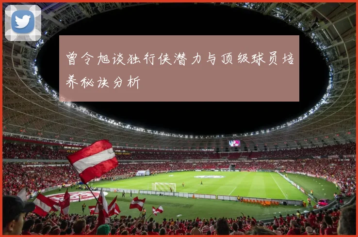 曾令旭谈独行侠潜力与顶级球员培养秘诀分析