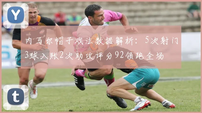 内马尔帽子戏法数据解析：5次射门3球入账2次助攻评分92领跑全场