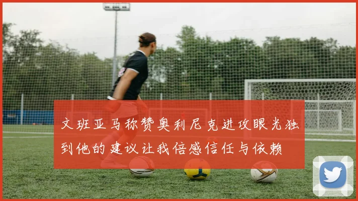 文班亚马称赞奥利尼克进攻眼光独到他的建议让我倍感信任与依赖