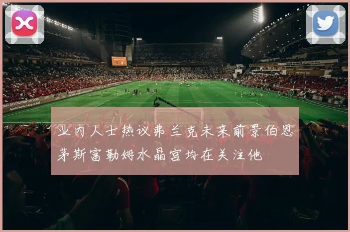 业内人士热议弗兰克未来前景伯恩茅斯富勒姆水晶宫均在关注他