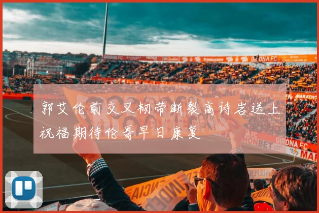 郭艾伦前交叉韧带断裂高诗岩送上祝福期待伦哥早日康复