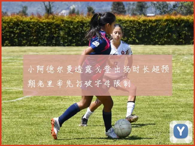 小阿德尔曼透露戈登出场时长超预期老里率先打破字母限制