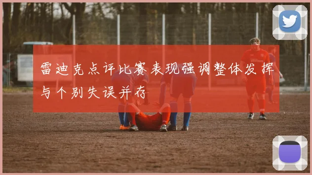 雷迪克点评比赛表现强调整体发挥与个别失误并存