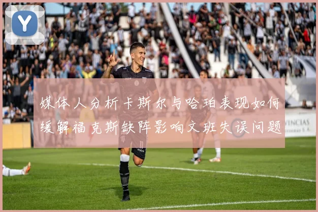 媒体人分析卡斯尔与哈珀表现如何缓解福克斯缺阵影响文班失误问题亟待解决