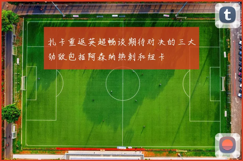 扎卡重返英超畅谈期待对决的三大劲敌包括阿森纳热刺和纽卡