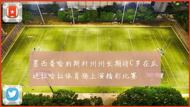 墨西哥哈利斯科州州长期待C罗在瓜达拉哈拉体育场上演精彩比赛
